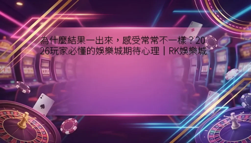 為什麼結果一出來，感受常常不一樣？2026玩家必懂的娛樂城期待心理｜RK娛樂城
