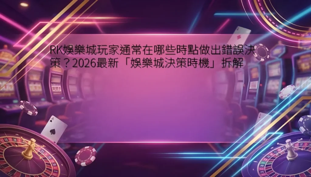 RK娛樂城玩家通常在哪些時點做出錯誤決策？2026最新「娛樂城決策時機」拆解
