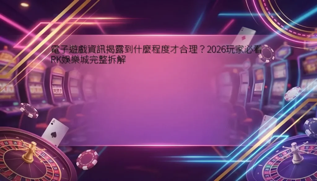 電子遊戲資訊揭露到什麼程度才合理？2026玩家必看 RK娛樂城完整拆解