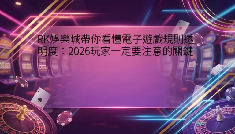 RK娛樂城帶你看懂電子遊戲規則透明度：2026玩家一定要注意的關鍵