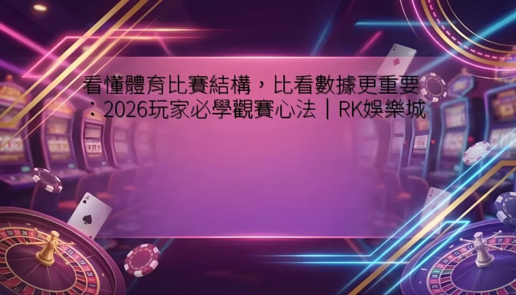 看懂體育比賽結構，比看數據更重要：2026玩家必學觀賽心法｜RK娛樂城