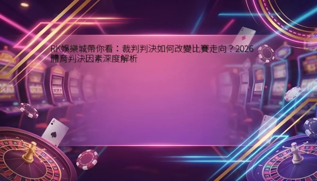 RK娛樂城帶你看：裁判判決如何改變比賽走向？2026 體育判決因素深度解析