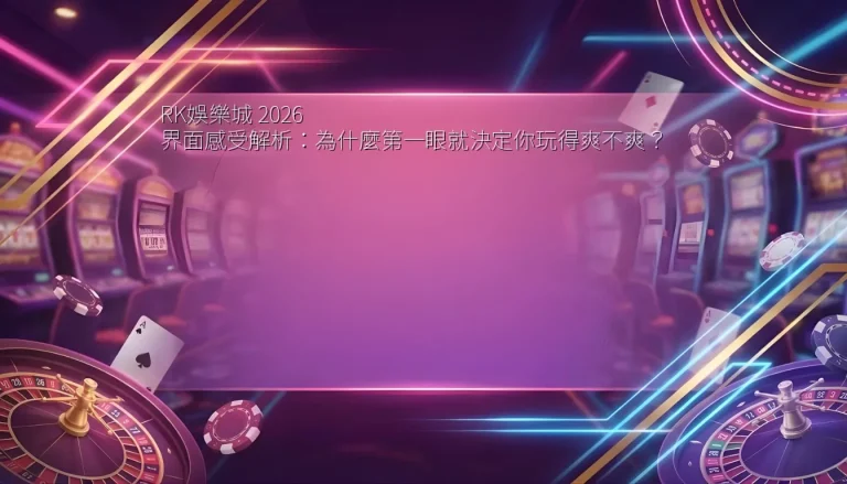 RK娛樂城 2026 界面感受解析：為什麼第一眼就決定你玩得爽不爽？