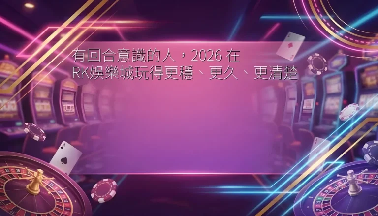 有回合意識的人，2026 在 RK娛樂城玩得更穩、更久、更清楚