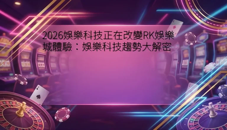 2026娛樂科技正在改變RK娛樂城體驗：娛樂科技趨勢大解密