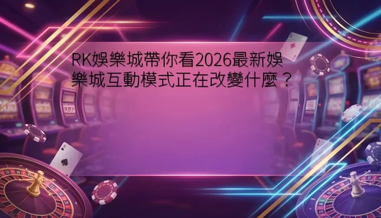 RK娛樂城帶你看2026最新娛樂城互動模式正在改變什麼？