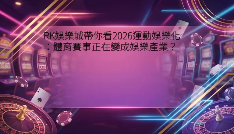 RK娛樂城帶你看2026運動娛樂化：體育賽事正在變成娛樂產業？