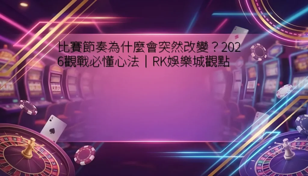 比賽節奏為什麼會突然改變？2026觀戰必懂心法｜RK娛樂城觀點
